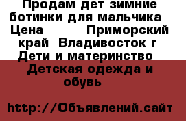 Продам дет.зимние ботинки для мальчика › Цена ­ 700 - Приморский край, Владивосток г. Дети и материнство » Детская одежда и обувь   
